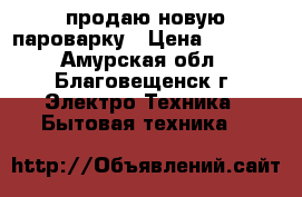 продаю новую пароварку › Цена ­ 2 000 - Амурская обл., Благовещенск г. Электро-Техника » Бытовая техника   